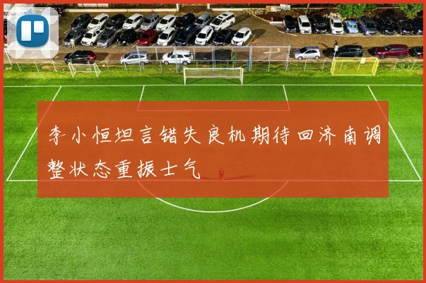 李小恒坦言错失良机期待回济南调整状态重振士气