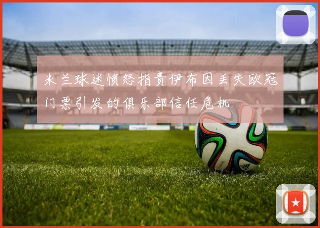 米兰球迷愤怒指责伊布因丢失欧冠门票引发的俱乐部信任危机