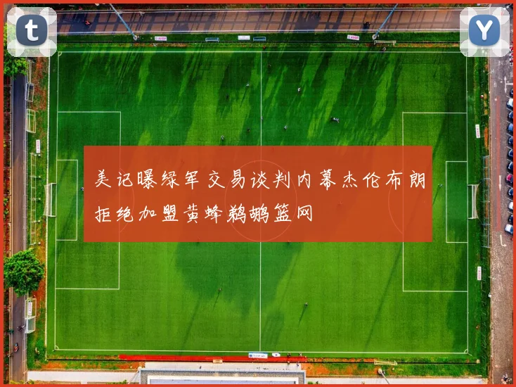 美记曝绿军交易谈判内幕杰伦布朗拒绝加盟黄蜂鹈鹕篮网