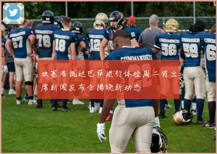 坎塞洛抵达巴萨进行体检周二将出席新闻发布会揭晓新动态