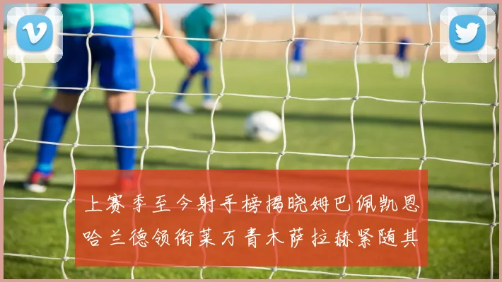 上赛季至今射手榜揭晓姆巴佩凯恩哈兰德领衔莱万青木萨拉赫紧随其后