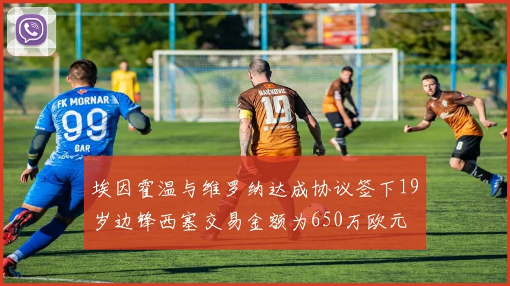 埃因霍温与维罗纳达成协议签下19岁边锋西塞交易金额为650万欧元