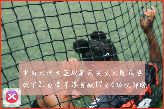 中南大学女篮战胜西安交大陈茂姿砍下21分黄芊淳贡献17分6助攻郭晓妮18分表现出色