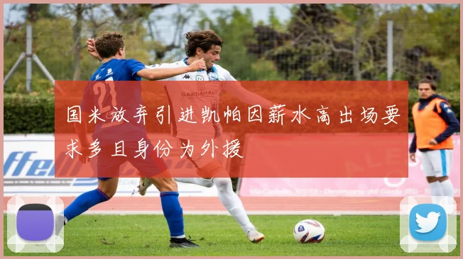 国米放弃引进凯帕因薪水高出场要求多且身份为外援