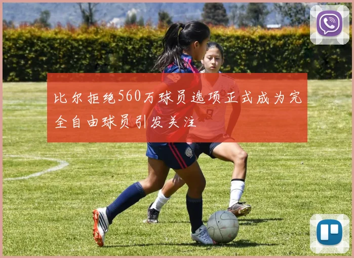 比尔拒绝560万球员选项正式成为完全自由球员引发关注