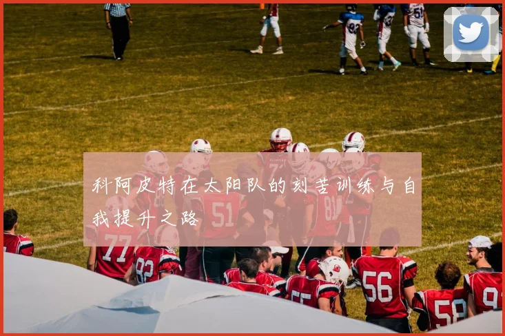 科阿皮特在太阳队的刻苦训练与自我提升之路