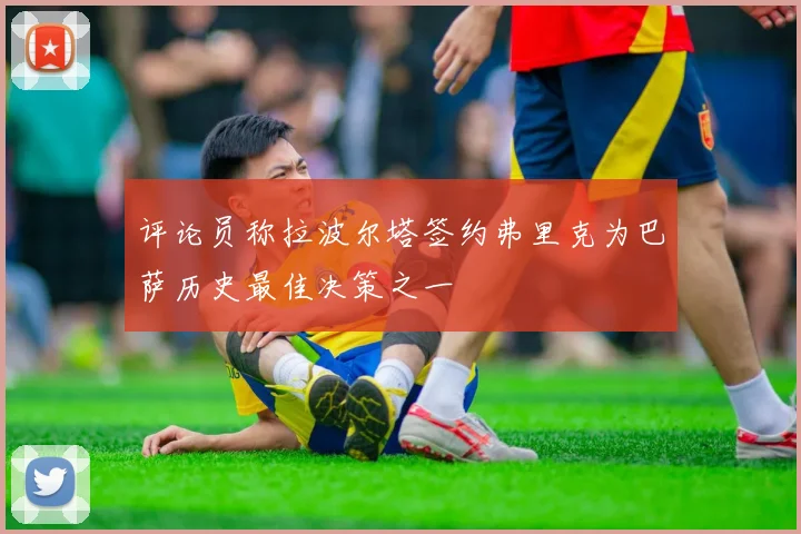 评论员称拉波尔塔签约弗里克为巴萨历史最佳决策之一