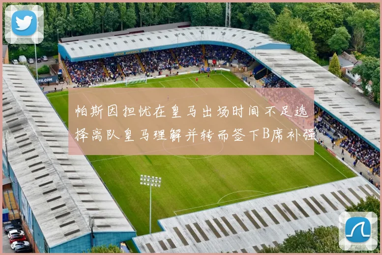帕斯因担忧在皇马出场时间不足选择离队皇马理解并转而签下B席补强阵容