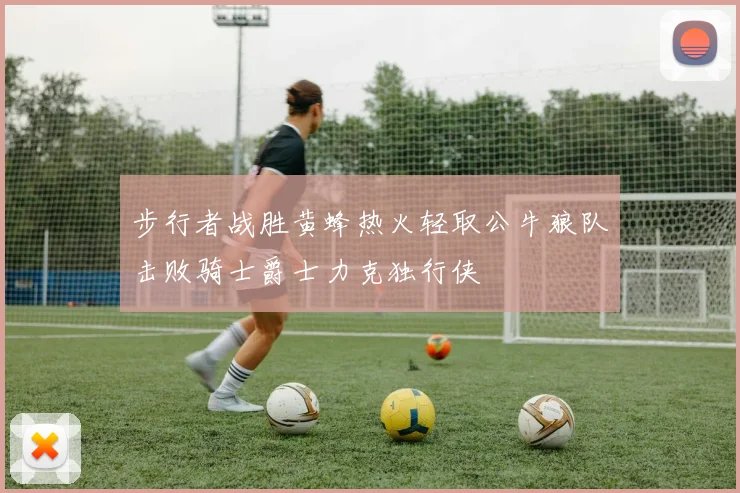 步行者战胜黄蜂热火轻取公牛狼队击败骑士爵士力克独行侠