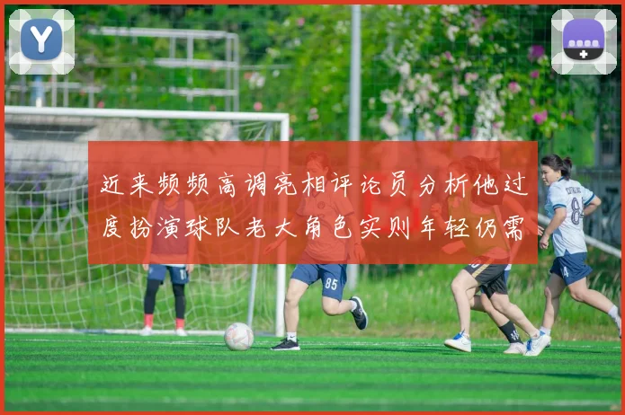 近来频频高调亮相评论员分析他过度扮演球队老大角色实则年轻仍需成长