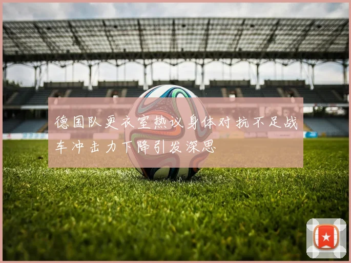 德国队更衣室热议身体对抗不足战车冲击力下降引发深思