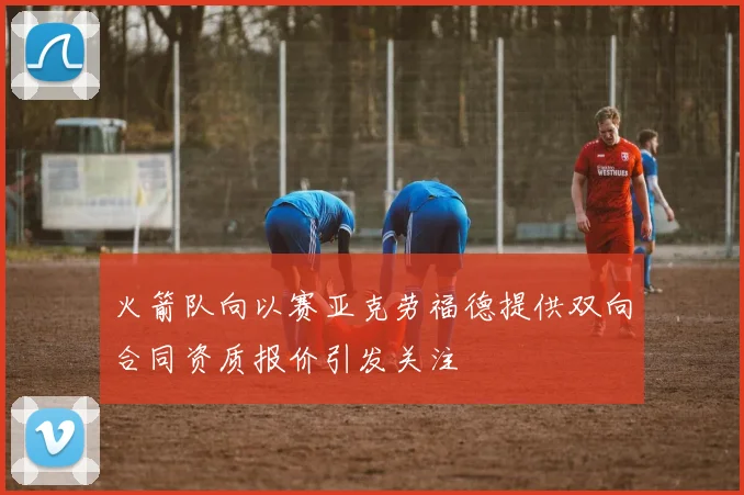 火箭队向以赛亚克劳福德提供双向合同资质报价引发关注