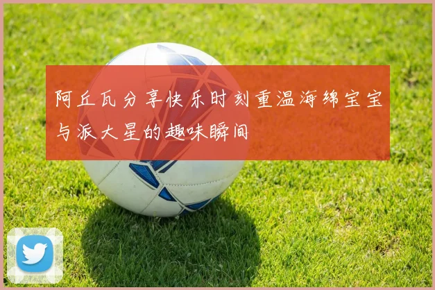 阿丘瓦分享快乐时刻重温海绵宝宝与派大星的趣味瞬间
