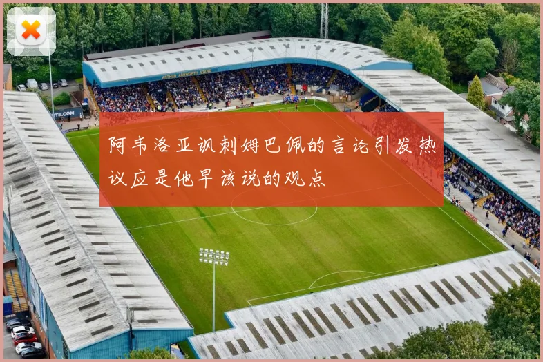 阿韦洛亚讽刺姆巴佩的言论引发热议应是他早该说的观点