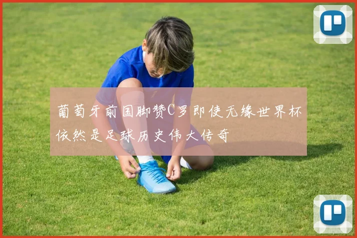 葡萄牙前国脚赞C罗即使无缘世界杯依然是足球历史伟大传奇