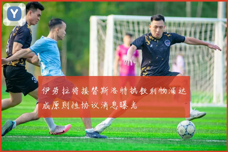 伊劳拉将接替斯洛特执教利物浦达成原则性协议消息曝光