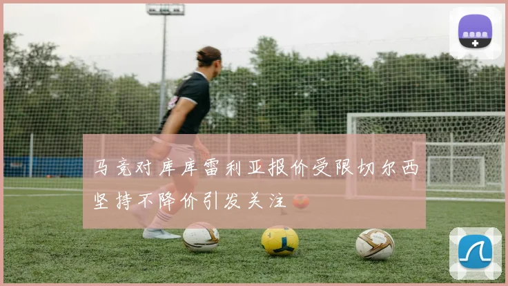 马竞对库库雷利亚报价受限切尔西坚持不降价引发关注